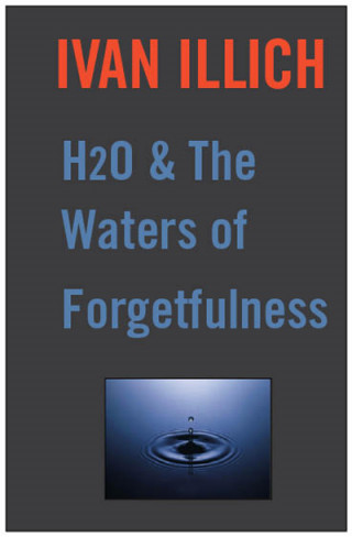 Ivan Illich: H20 and the Waters of Forgetfulness