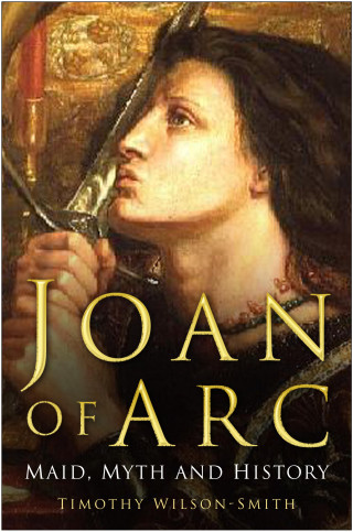 Timothy Wilson-Smith: Joan of Arc: Maid, Myth and History