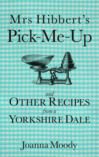 Joanna Moody: Mrs Hibbert's Pick-Me-Up and Other Recipes from a Yorkshire Dale