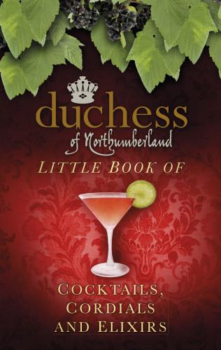 The Duchess of Northumberland: The Duchess of Northumberland's Little Book of Cocktails, Cordials and Elixirs