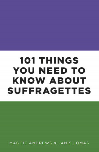 Professor Maggie Andrews, Dr Janis Lomas: 101 Things You Need to Know About Suffragettes