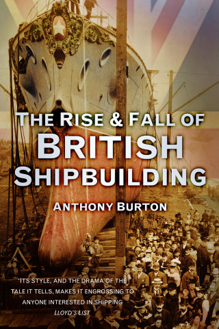Anthony Burton: The Rise and Fall of British Shipbuilding