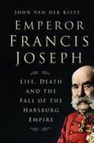 John Van der Kiste: Emperor Francis Joseph
