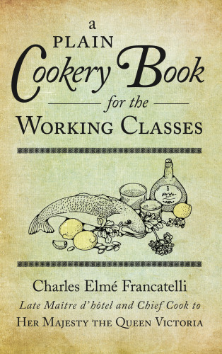 Charles Elme Francatelli: A Plain Cookery Book for the Working Classes