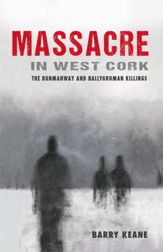 Barry Keane: Massacre in West Cork: The Dunmanway and Ballygroman Killings