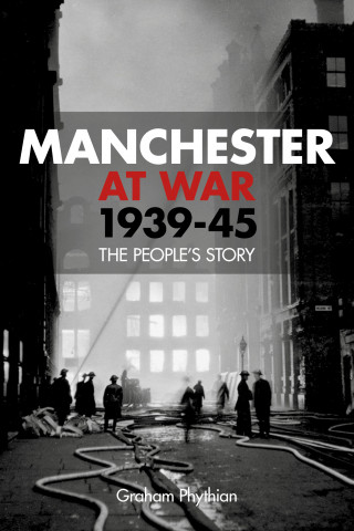 Graham Phythian: Manchester at War 1939-45