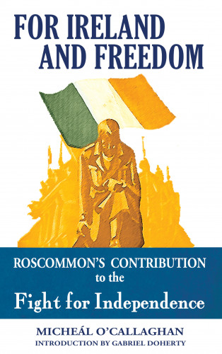 Micheal O'Callaghan: For Ireland and Freedom: Roscommon and the fight for Independence 1917-1921
