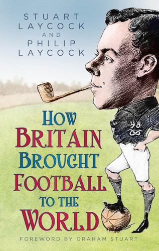 Stuart Laycock, Philip Laycock: How Britain Brought Football to the World