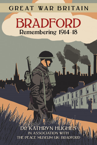 Kathryn Hughes: Great War Britain Bradford: Remembering 1914-18
