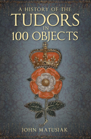 John Matusiak: A History of the Tudors in 100 Objects