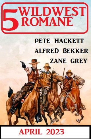 Alfred Bekker, Pete Hackett, Zane Grey: 5 Wildwestromane April 2023