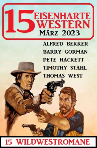 Alfred Bekker, Barry Gorman, Pete Hackett, Thomas West, Timothy Stahl: 15 Eisenharte Western März 2023: 15 Wildwestromane