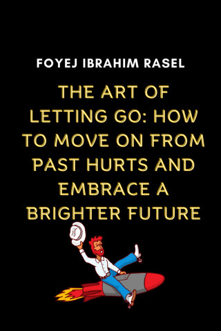 Foyej Ibrahim Rasel: The Art of Letting Go: How to Move on from Past Hurts and Embrace a Brighter Future