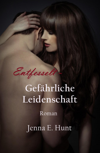 Jenna Ellen Hunt: Entfesselt - Gefährliche Leidenschaft
