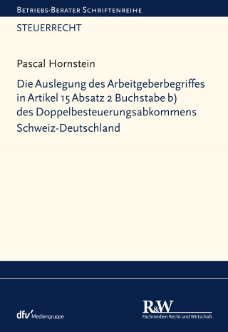 Pascal Hornstein: Die Auslegung des Arbeitgeberbegriffes in Artikel 15 Absatz 2 Buchstabe b) des Doppelbesteuerungsabkommens Schweiz-Deutschland
