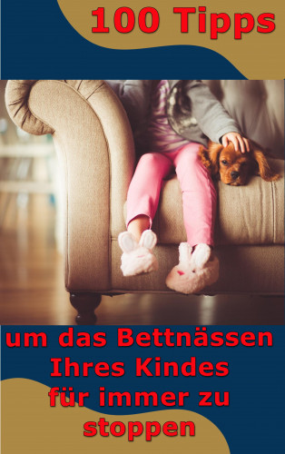 Max Rat-Geber: 100 Tipps - um das Bettnässen Ihres Kindes für immer zu stoppen