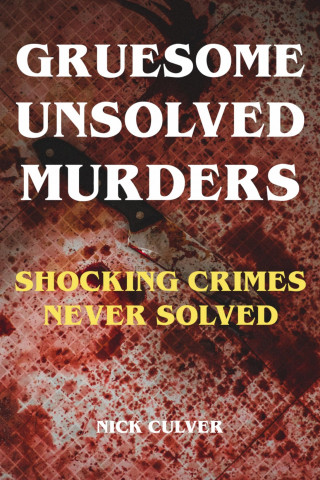 Nick Culver: Gruesome Unsolved Murders - Shocking Crimes Never Solved
