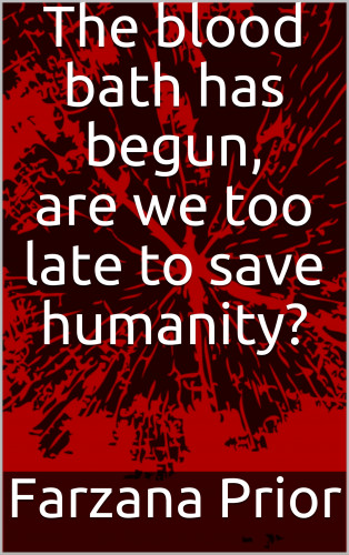 Farzana Prior: The blood bath has begun, are we too late to save humanity?