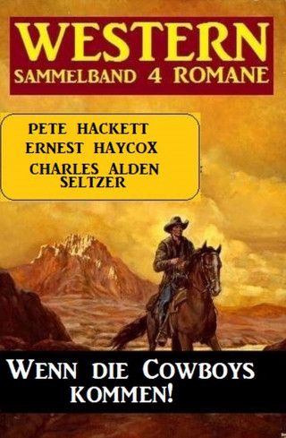 Charles Alden Seltzer, Pete Hackett, Ernest Haycox: Wenn die Cowboys kommen! Western Sammelband 4 Romane