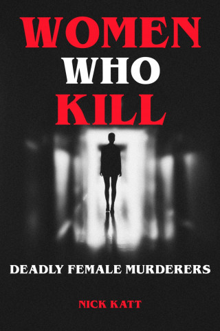 Nick Katt: Women Who Kill - Deadly Female Murderers