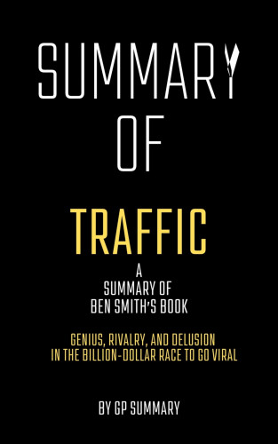 GP SUMMARY: Summary of Traffic by Ben Smith: Genius, Rivalry,and Delusion in the Billion-Dollar Race to Go Viral