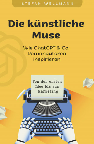 Stefan Wellmann: Die künstliche Muse: Wie ChatGPT & Co. Romanautoren inspiriert
