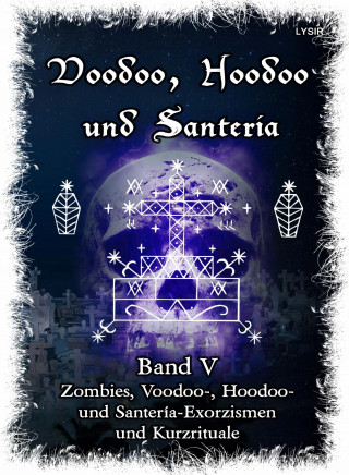 Frater Lysir: Voodoo, Hoodoo & Santería – Band 5 Zombies, Voodoo-, Hoodoo- und Santería-Exorzismen und Kurzrituale