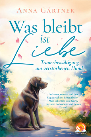 Anna Gärtner: Was bleibt ist Liebe - Trauerbewältigung um verstorbenen Hund: Loslassen, trauern und den Weg zurück