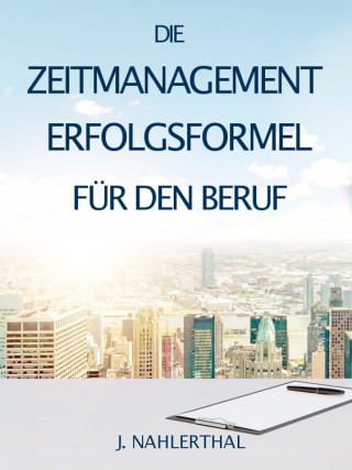 J. Nahlerthal: ZEITMANAGEMENT IM BERUF: Zeitmanagement lernen und den Job in halber Zeit einfach, entspannt und mit sehr gutem Ergebnis erledigen!