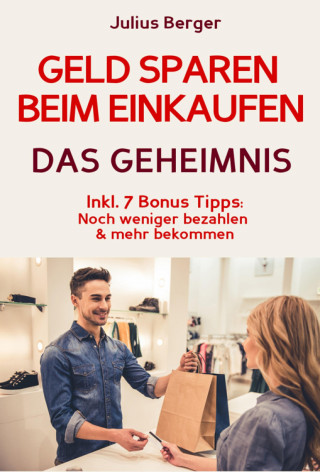 Julius Berger: Geld sparen: GELD SPAREN BEIM EINKAUFEN! Wie Sie beim Einkaufen deutlich weniger bezahlen und ganz einfach viel Geld sparen: Neuer Fernseher, neue Schuhe, neues Auto – Mit dem 5 Schritte Erfolgsplan können Sie bei jedem Einkauf Geld sparen!