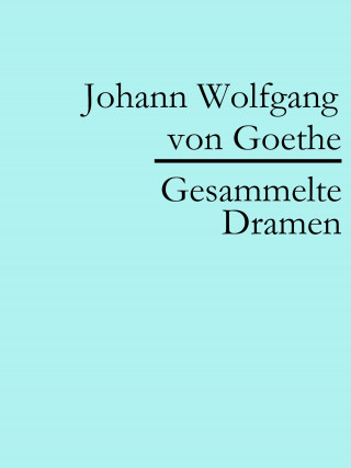 Johann Wolfgang von Goethe: Johann Wolfgang von Goethe: Gesammelte Dramen