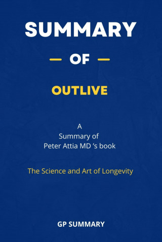 GP SUMMARY: Summary of Outlive by Peter Attia MD : The Science and Art of Longevity