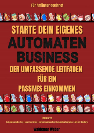 waldemar Weber: Starte dein eigenes Snack-Automaten-Business Der Umfassende Leitfaden für ein Passives Einkommen | Inklusive Automatenmietvertrag, Lagerverwaltung, Beispielkonfiguration, Liste mit Händlern