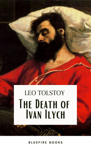 Lev Nikolayevich Tolstoy, Leo Tolstoy, Bluefire Books: The Death of Ivan Ilych: Leo Tolstoy's Unforgettable Journey into Mortality - Classic eBook Edition