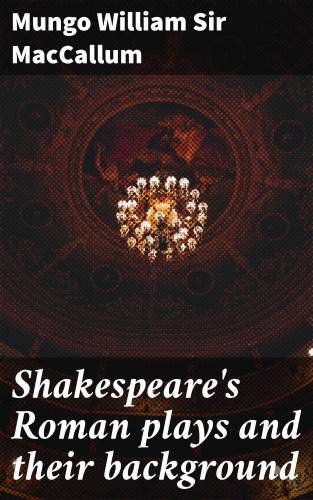 Sir Mungo William MacCallum: Shakespeare's Roman plays and their background