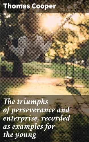 Thomas Cooper: The triumphs of perseverance and enterprise, recorded as examples for the young