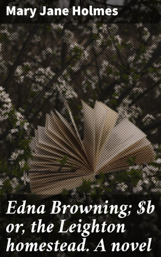 Mary Jane Holmes: Edna Browning; or, the Leighton homestead. A novel