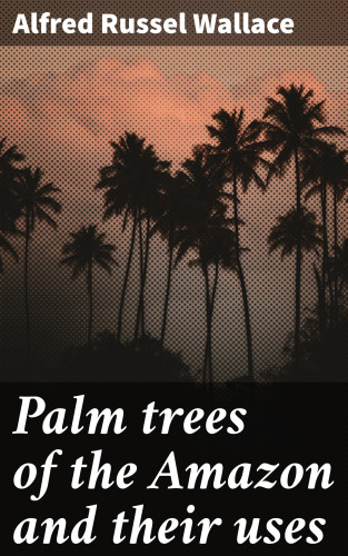 Alfred Russel Wallace: Palm trees of the Amazon and their uses