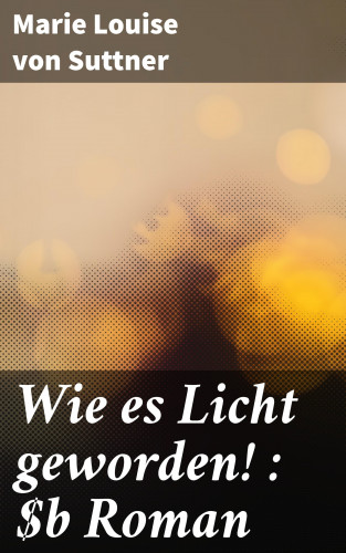 Marie Louise von Suttner: Wie es Licht geworden! : Roman