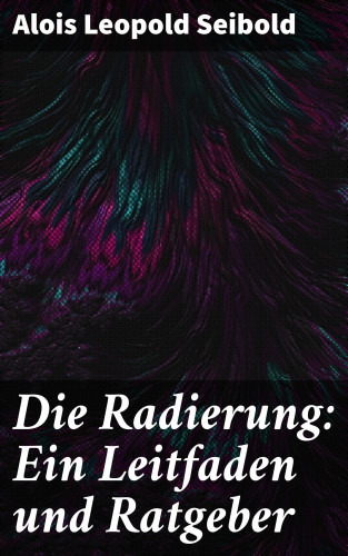Alois Leopold Seibold: Die Radierung: Ein Leitfaden und Ratgeber