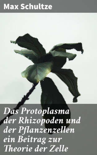 Max Schultze: Das Protoplasma der Rhizopoden und der Pflanzenzellen ein Beitrag zur Theorie der Zelle