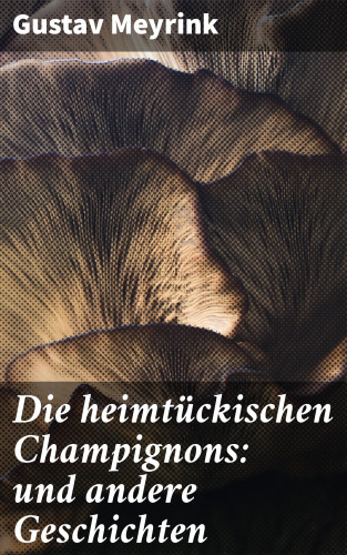 Gustav Meyrink: Die heimtückischen Champignons: und andere Geschichten