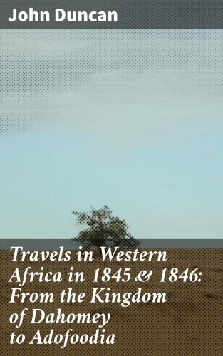 John Duncan: Travels in Western Africa in 1845 & 1846: From the Kingdom of Dahomey to Adofoodia