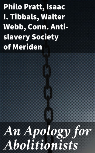 Philo Pratt, Isaac I. Tibbals, Walter Webb, Conn. Anti-slavery Society of Meriden: An Apology for Abolitionists