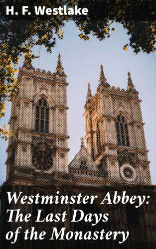H. F. Westlake: Westminster Abbey: The Last Days of the Monastery