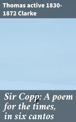active 1830-1872 Thomas Clarke: Sir Copp: A poem for the times, in six cantos