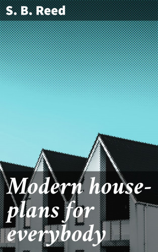 S. B. Reed: Modern house-plans for everybody