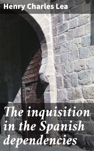 Henry Charles Lea: The inquisition in the Spanish dependencies
