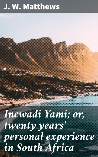 J. W. Matthews: Incwadi Yami; or, twenty years' personal experience in South Africa