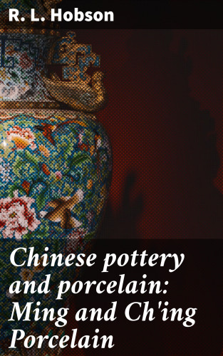 R. L. Hobson: Chinese pottery and porcelain: Ming and Ch'ing Porcelain